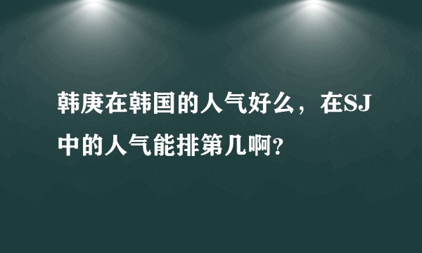 韩庚在韩国的人气好么，在SJ中的人气能排第几啊？