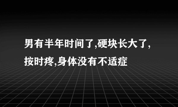 男有半年时间了,硬块长大了,按时疼,身体没有不适症