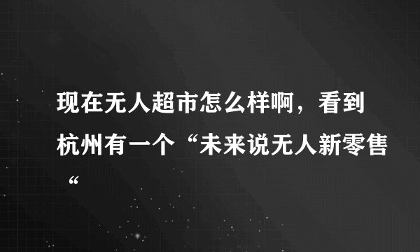 现在无人超市怎么样啊，看到杭州有一个“未来说无人新零售“