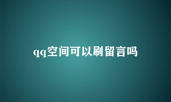 qq空间可以刷留言吗