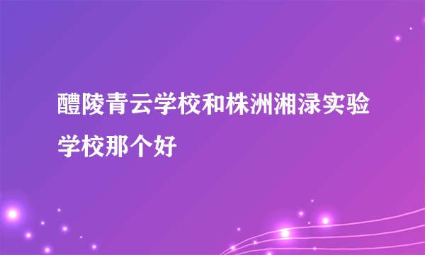 醴陵青云学校和株洲湘渌实验学校那个好