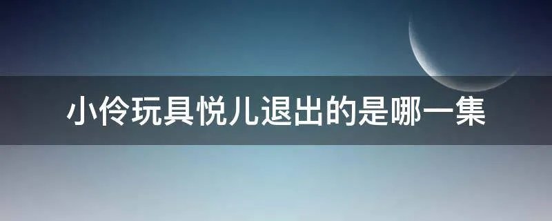 小伶玩具悦儿退出的是哪一集