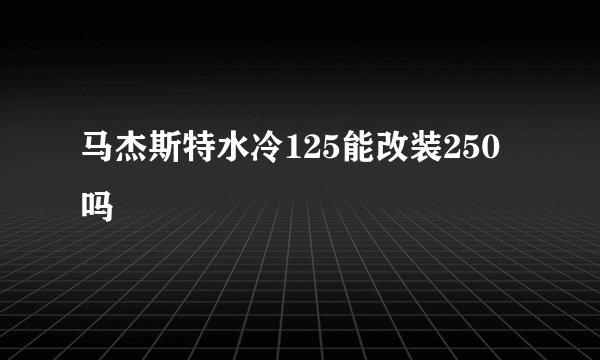 马杰斯特水冷125能改装250吗