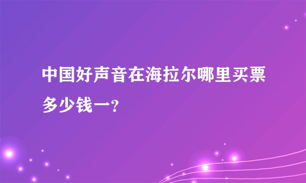 中国好声音在海拉尔哪里买票多少钱一？