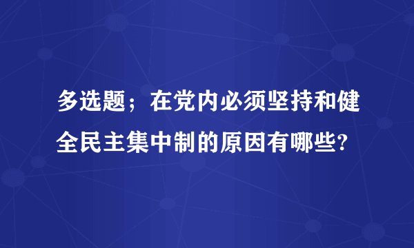 多选题；在党内必须坚持和健全民主集中制的原因有哪些?