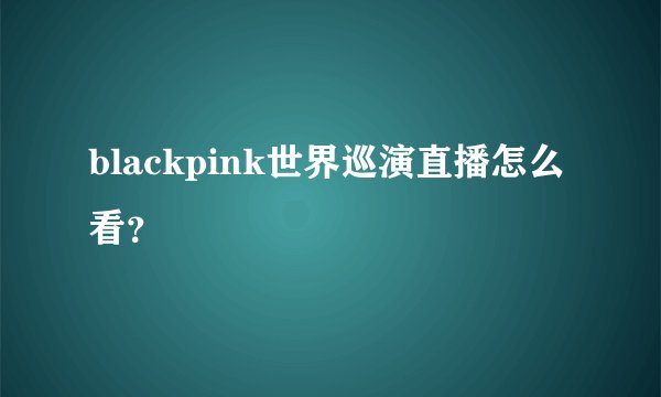 blackpink世界巡演直播怎么看？
