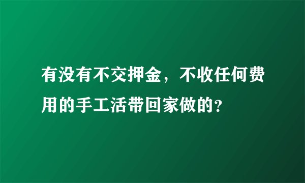 有没有不交押金，不收任何费用的手工活带回家做的？