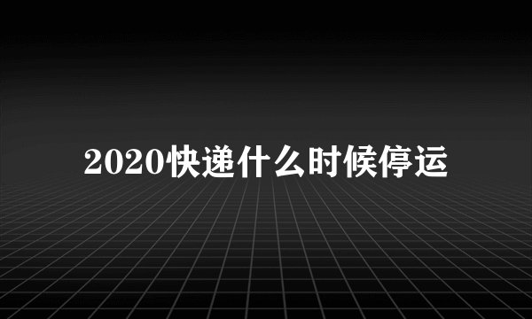 2020快递什么时候停运