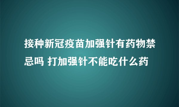 接种新冠疫苗加强针有药物禁忌吗 打加强针不能吃什么药