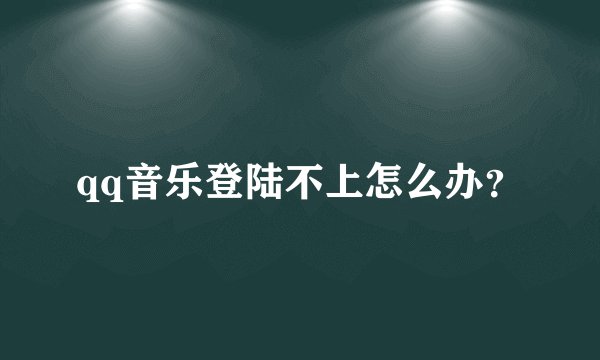 qq音乐登陆不上怎么办？