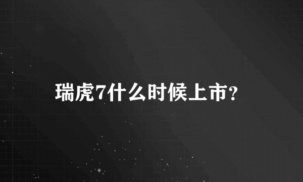瑞虎7什么时候上市？
