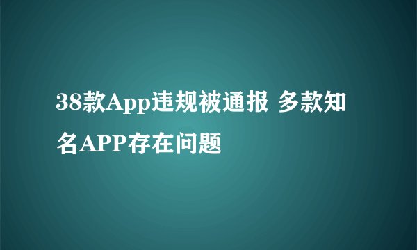 38款App违规被通报 多款知名APP存在问题