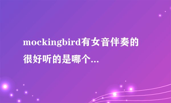mockingbird有女音伴奏的 很好听的是哪个版本 跪求啊啊