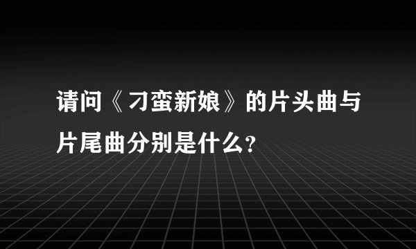 请问《刁蛮新娘》的片头曲与片尾曲分别是什么？