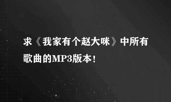 求《我家有个赵大咪》中所有歌曲的MP3版本！