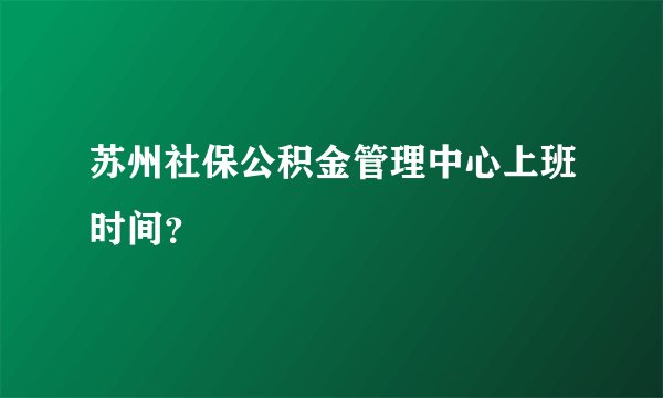 苏州社保公积金管理中心上班时间？