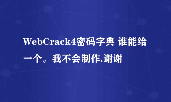 WebCrack4密码字典 谁能给一个。我不会制作.谢谢