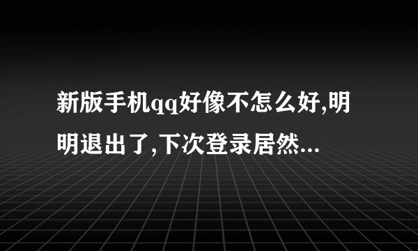 新版手机qq好像不怎么好,明明退出了,下次登录居然直接进入之前登的qq号而不用输入密码之类的,要是