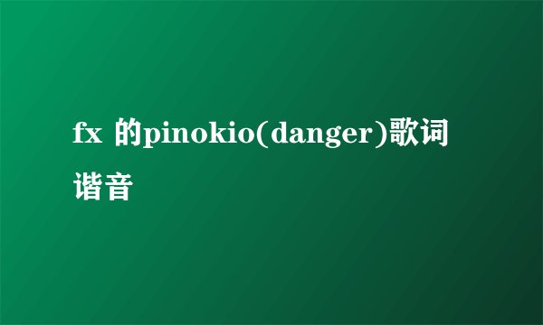 fx 的pinokio(danger)歌词谐音