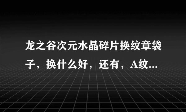 龙之谷次元水晶碎片换纹章袋子，换什么好，还有，A纹章都用什么封印啊！