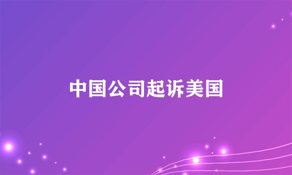 中国公司起诉美国