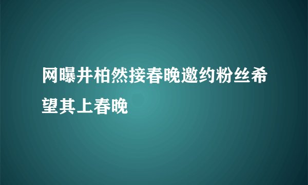 网曝井柏然接春晚邀约粉丝希望其上春晚