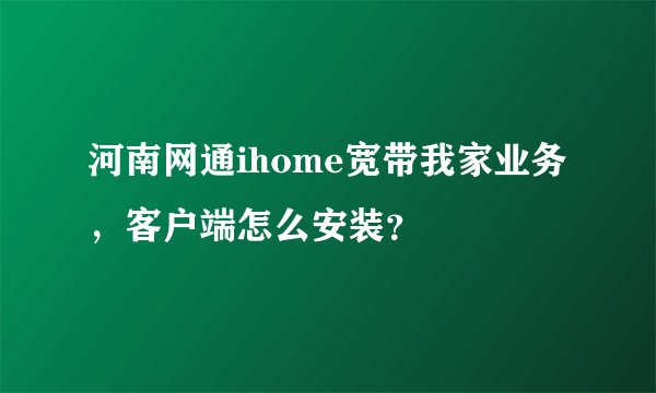 河南网通ihome宽带我家业务，客户端怎么安装？