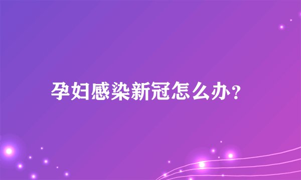 孕妇感染新冠怎么办？