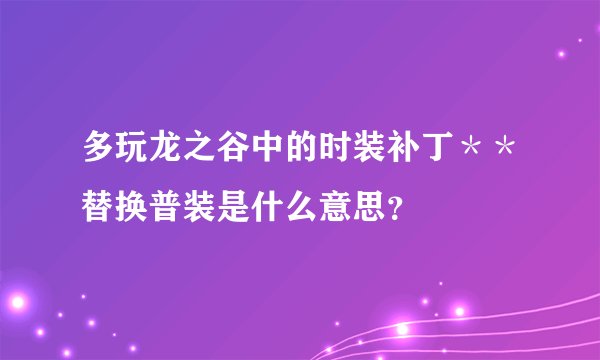 多玩龙之谷中的时装补丁＊＊替换普装是什么意思？