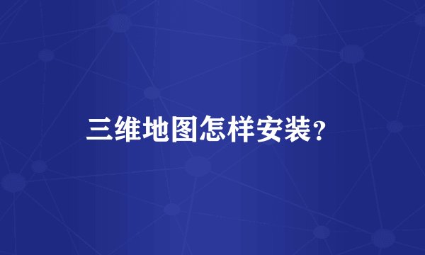 三维地图怎样安装？