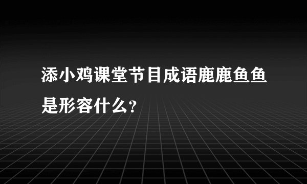 添小鸡课堂节目成语鹿鹿鱼鱼是形容什么？
