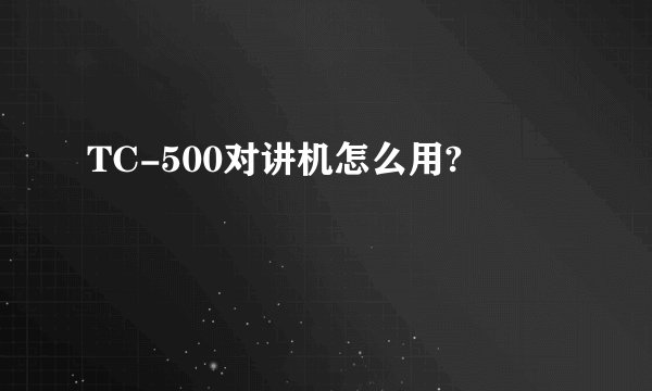 TC-500对讲机怎么用?