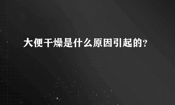 大便干燥是什么原因引起的？