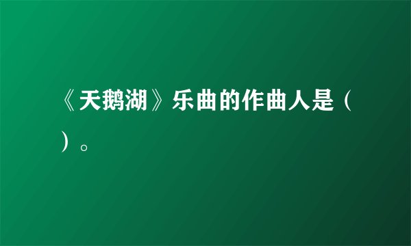 《天鹅湖》乐曲的作曲人是（）。