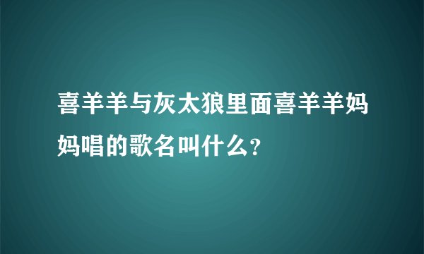 喜羊羊与灰太狼里面喜羊羊妈妈唱的歌名叫什么？