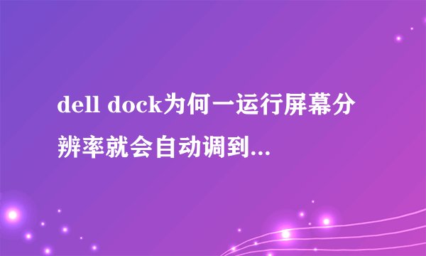 dell dock为何一运行屏幕分辨率就会自动调到最低???