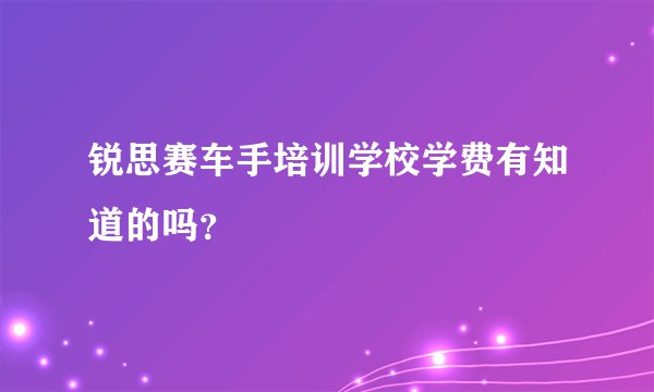锐思赛车手培训学校学费有知道的吗？