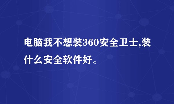 电脑我不想装360安全卫士,装什么安全软件好。