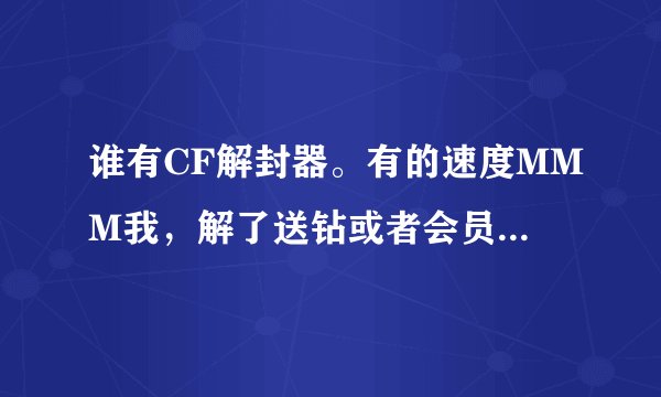 谁有CF解封器。有的速度MMM我，解了送钻或者会员```只送一个月，有的速度了或者QQ1219856438`````