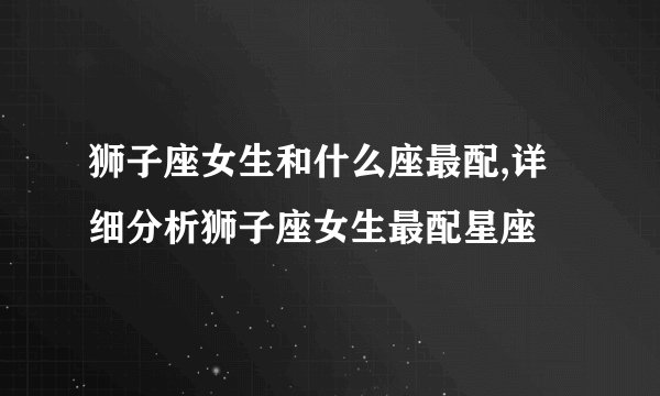 狮子座女生和什么座最配,详细分析狮子座女生最配星座