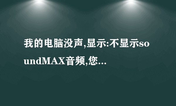 我的电脑没声,显示:不显示soundMAX音频,您无法使用soundMAX 控制面板本人菜鸟请详细说明解决