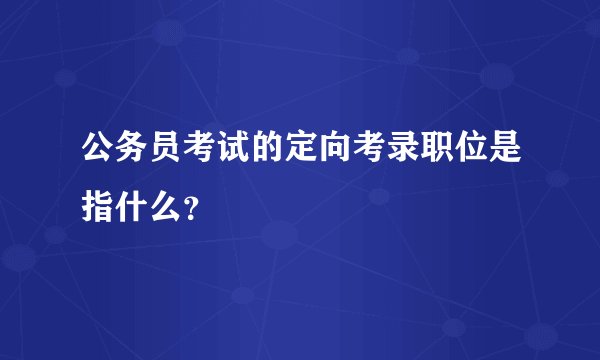 公务员考试的定向考录职位是指什么？