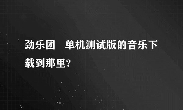 劲乐团   单机测试版的音乐下载到那里?