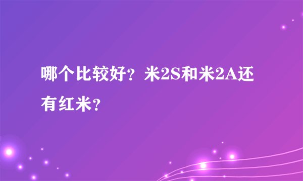 哪个比较好？米2S和米2A还有红米？