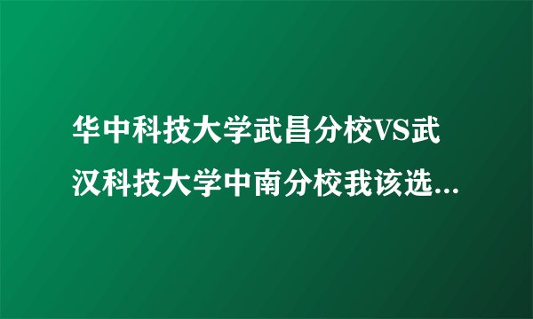 华中科技大学武昌分校VS武汉科技大学中南分校我该选择哪个？