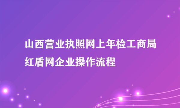 山西营业执照网上年检工商局红盾网企业操作流程