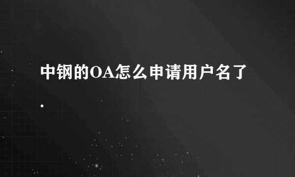中钢的OA怎么申请用户名了．