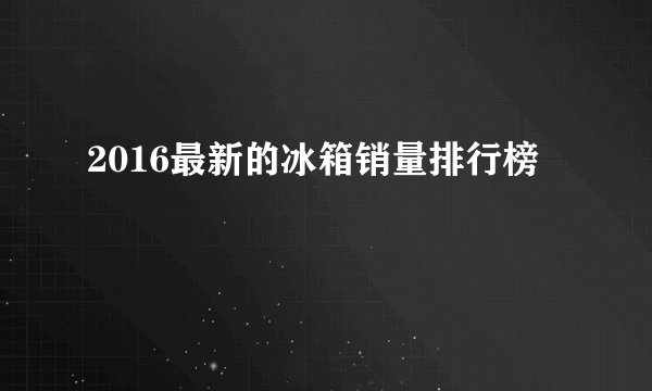 2016最新的冰箱销量排行榜
