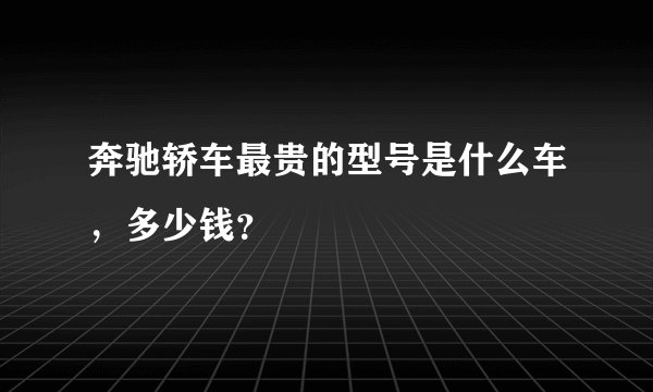 奔驰轿车最贵的型号是什么车，多少钱？
