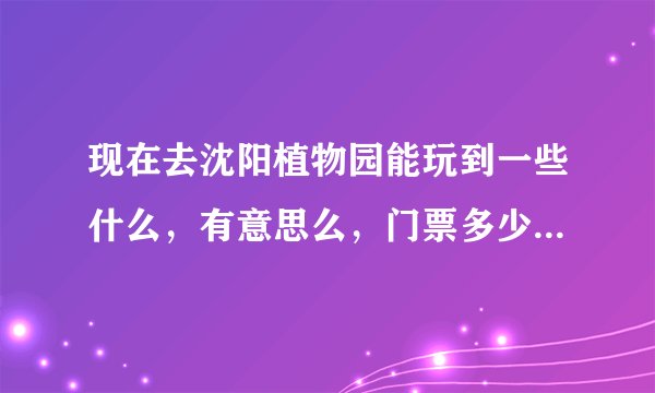现在去沈阳植物园能玩到一些什么，有意思么，门票多少，可以用学生证么？